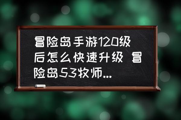 冒险岛手游120级后怎么快速升级 冒险岛53牧师应该去哪里练级？