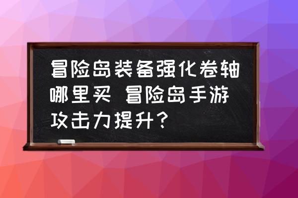 冒险岛装备强化卷轴哪里买 冒险岛手游攻击力提升？